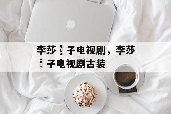 李莎旻子电视剧，李莎旻子电视剧古装-第1张图片-