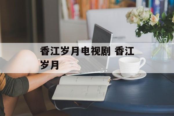 香江岁月电视剧 香江岁月-第1张图片-