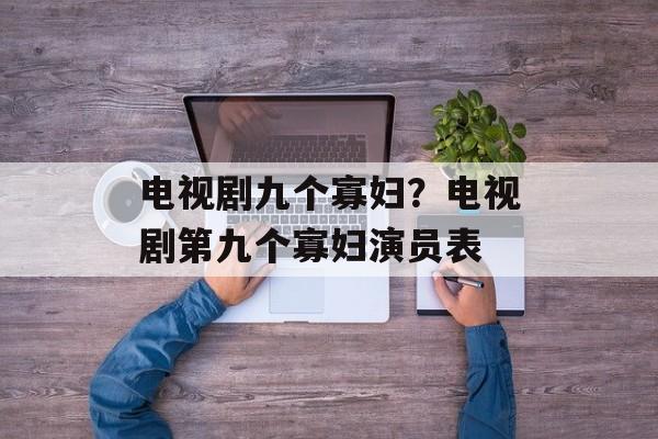 电视剧九个寡妇？电视剧第九个寡妇演员表-第1张图片-