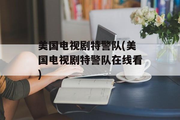 美国电视剧特警队(美国电视剧特警队在线看)-第1张图片-