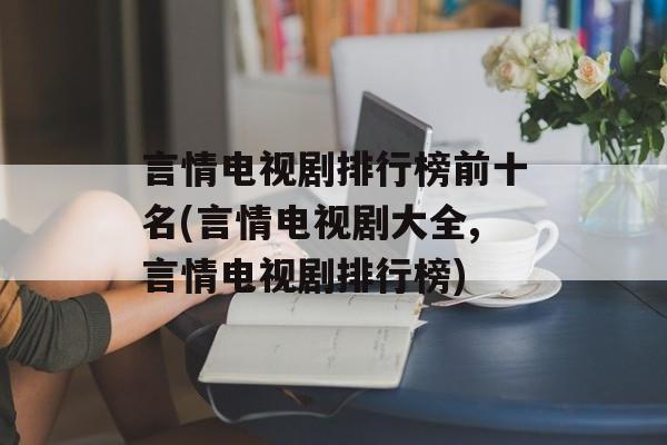 言情电视剧排行榜前十名(言情电视剧大全,言情电视剧排行榜)-第1张图片-