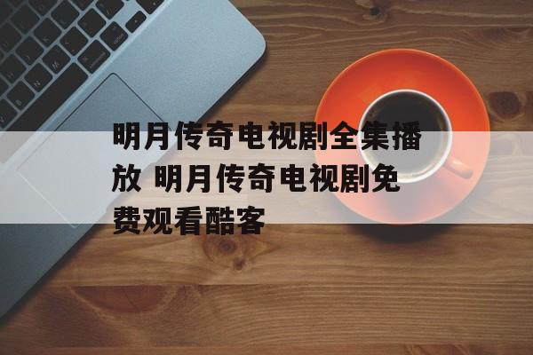 明月传奇电视剧全集播放 明月传奇电视剧免费观看酷客-第1张图片-