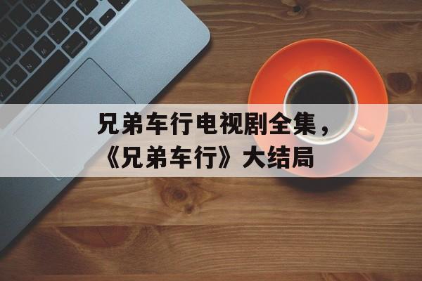 兄弟车行电视剧全集，《兄弟车行》大结局-第1张图片-