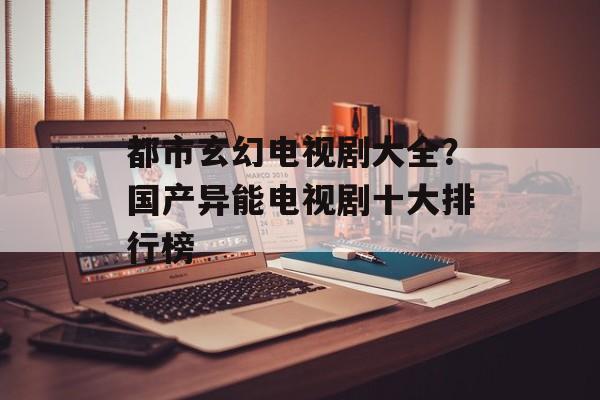 都市玄幻电视剧大全？国产异能电视剧十大排行榜-第1张图片-