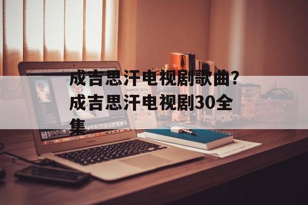 成吉思汗电视剧歌曲？成吉思汗电视剧30全集-第1张图片-