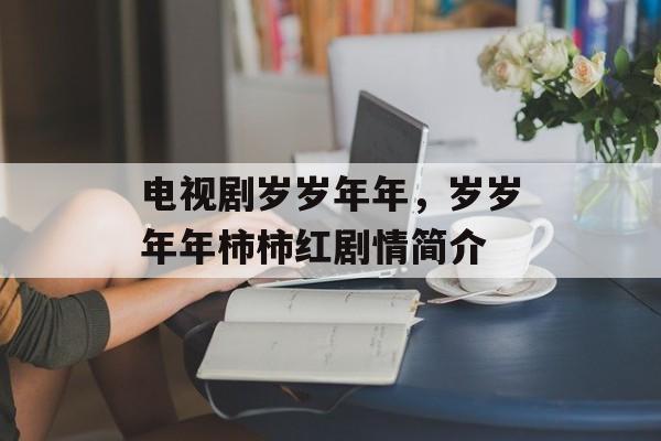 电视剧岁岁年年，岁岁年年柿柿红剧情简介-第1张图片-