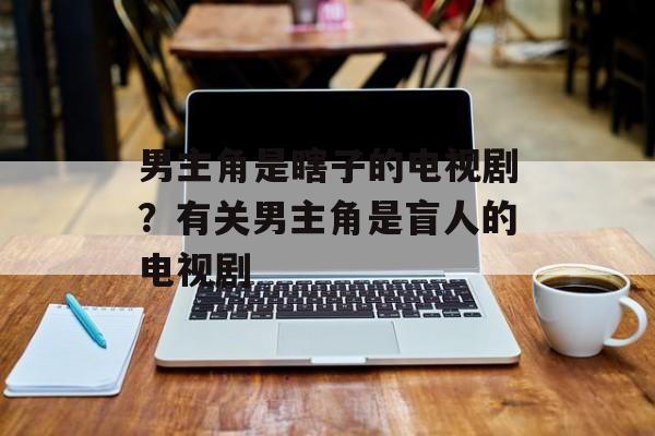 男主角是瞎子的电视剧？有关男主角是盲人的电视剧-第1张图片-