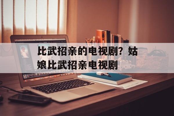 比武招亲的电视剧？姑娘比武招亲电视剧-第1张图片-