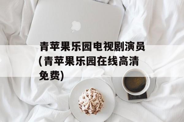 青苹果乐园电视剧演员(青苹果乐园在线高清免费)-第1张图片-