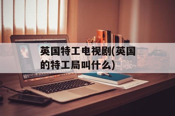 英国特工电视剧(英国的特工局叫什么)-第1张图片-