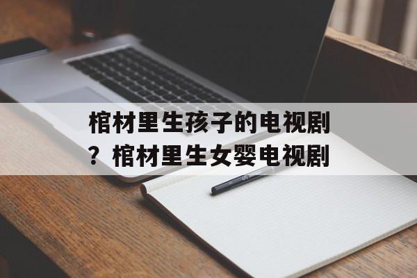 棺材里生孩子的电视剧？棺材里生女婴电视剧-第1张图片-