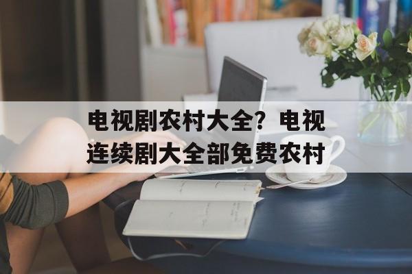 电视剧农村大全？电视连续剧大全部免费农村-第1张图片-