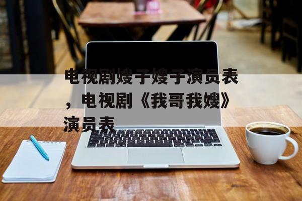电视剧嫂子嫂子演员表，电视剧《我哥我嫂》演员表-第1张图片-