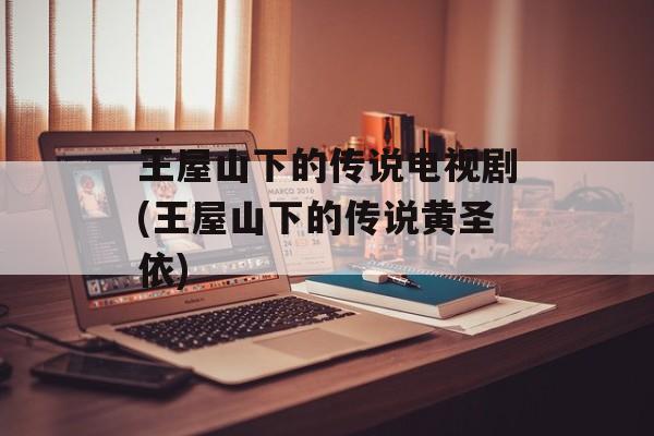 王屋山下的传说电视剧(王屋山下的传说黄圣依)-第1张图片-