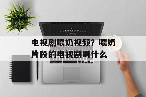 电视剧喂奶视频？喂奶片段的电视剧叫什么-第1张图片-