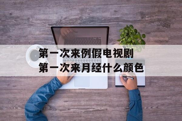 第一次来例假电视剧 第一次来月经什么颜色-第1张图片-