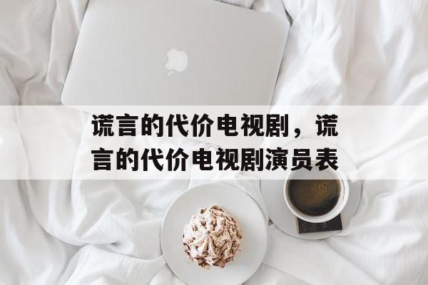 谎言的代价电视剧，谎言的代价电视剧演员表-第1张图片-