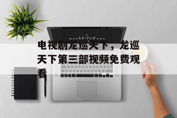 电视剧龙巡天下，龙巡天下第三部视频免费观看-第1张图片-