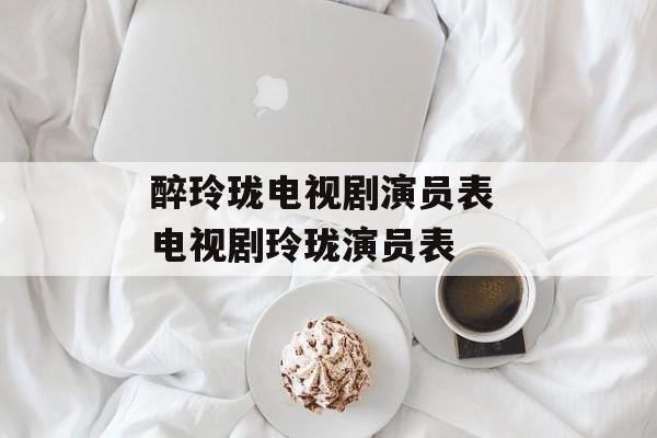 醉玲珑电视剧演员表 电视剧玲珑演员表-第1张图片-