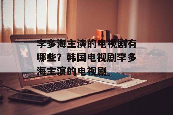 李多海主演的电视剧有哪些？韩国电视剧李多海主演的电视剧-第1张图片-