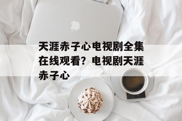 天涯赤子心电视剧全集在线观看？电视剧天涯赤子心-第1张图片-