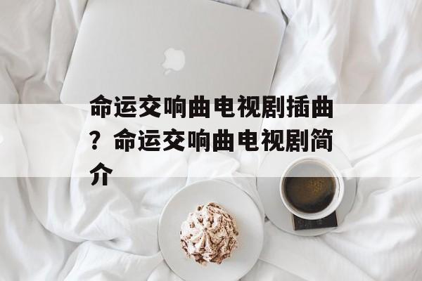 命运交响曲电视剧插曲？命运交响曲电视剧简介-第1张图片-