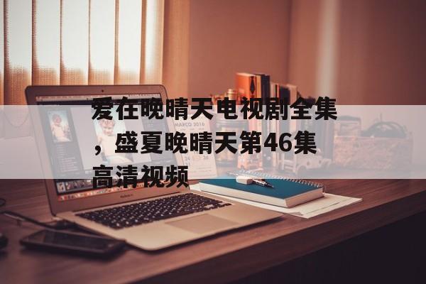 爱在晚晴天电视剧全集，盛夏晚晴天第46集高清视频-第1张图片-