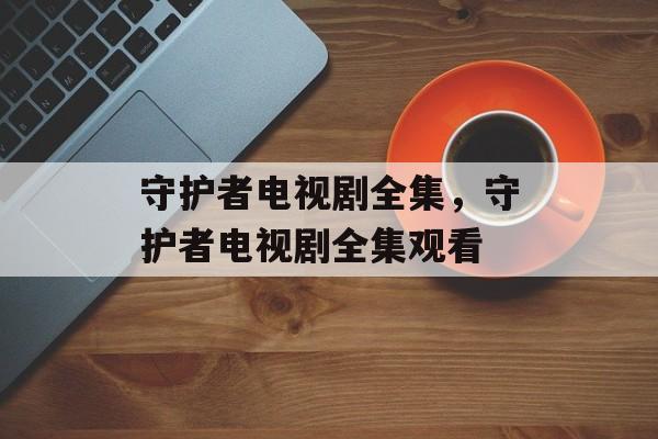 守护者电视剧全集，守护者电视剧全集观看-第1张图片-