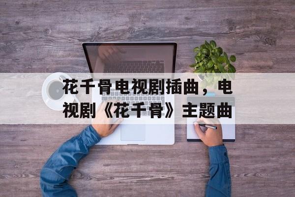 花千骨电视剧插曲，电视剧《花千骨》主题曲-第1张图片-