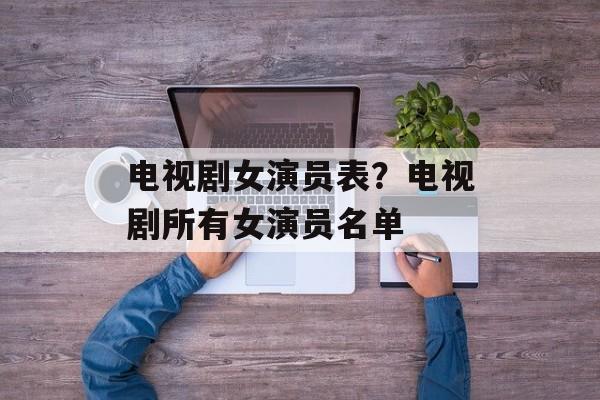电视剧女演员表？电视剧所有女演员名单-第1张图片-