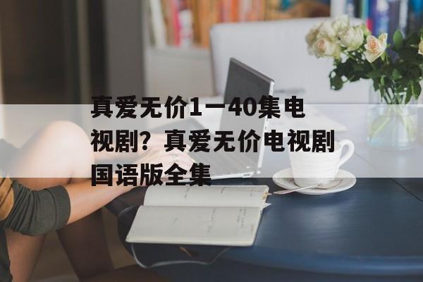 真爱无价1一40集电视剧？真爱无价电视剧国语版全集-第1张图片-