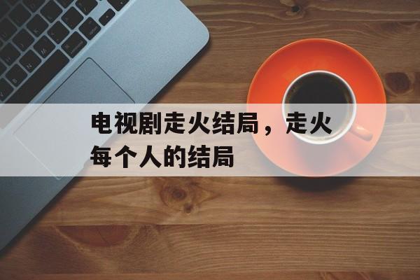 电视剧走火结局，走火每个人的结局-第1张图片-