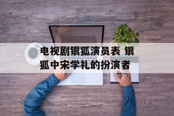 电视剧银狐演员表 银狐中宋学礼的扮演者-第1张图片-