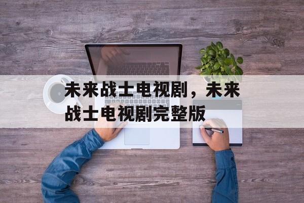 未来战士电视剧，未来战士电视剧完整版-第1张图片-
