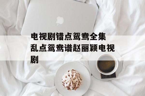 电视剧错点鸳鸯全集 乱点鸳鸯谱赵丽颖电视剧-第1张图片-