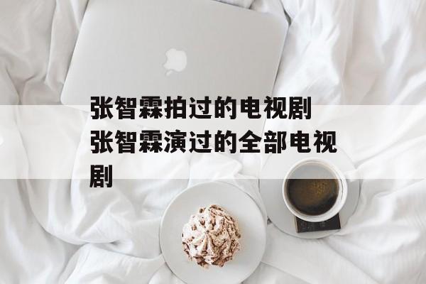 张智霖拍过的电视剧 张智霖演过的全部电视剧-第1张图片-