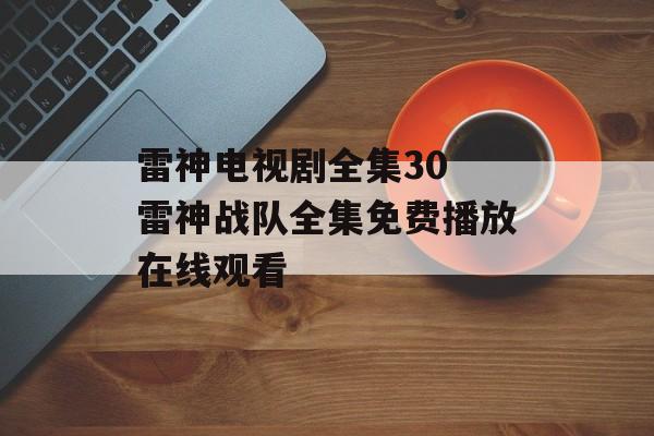 雷神电视剧全集30 雷神战队全集免费播放在线观看-第1张图片-