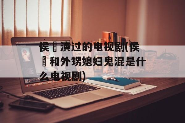 侯堃演过的电视剧(侯堃和外甥媳妇鬼混是什么电视剧)-第1张图片-