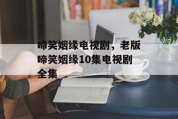 啼笑姻缘电视剧，老版啼笑姻缘10集电视剧全集-第1张图片-