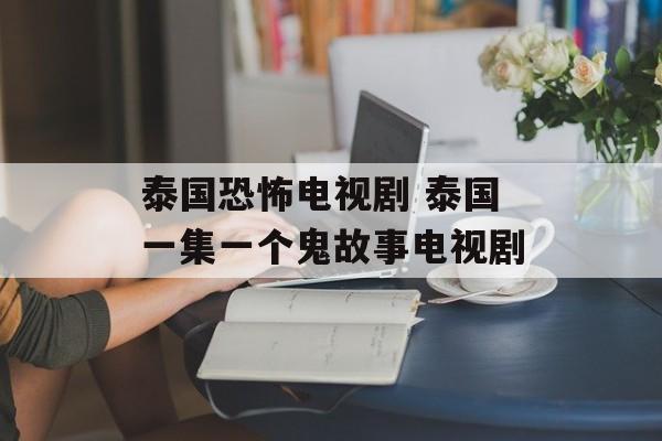 泰国恐怖电视剧 泰国一集一个鬼故事电视剧-第1张图片-