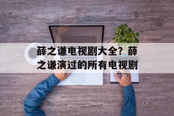 薛之谦电视剧大全？薛之谦演过的所有电视剧-第1张图片-