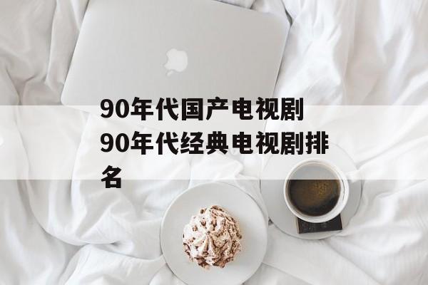 90年代国产电视剧 90年代经典电视剧排名-第1张图片-