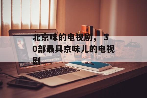 北京味的电视剧， 30部最具京味儿的电视剧-第1张图片-