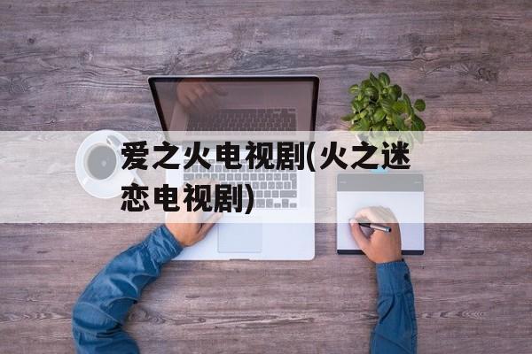 爱之火电视剧(火之迷恋电视剧)-第1张图片-