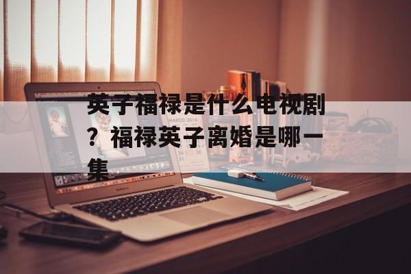 英子福禄是什么电视剧？福禄英子离婚是哪一集-第1张图片-