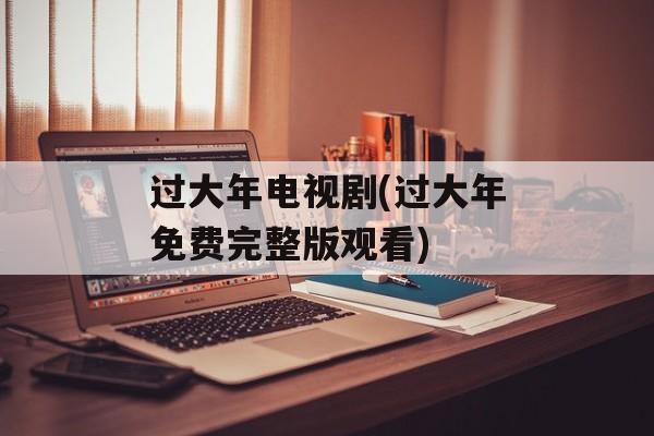 过大年电视剧(过大年免费完整版观看)-第1张图片-