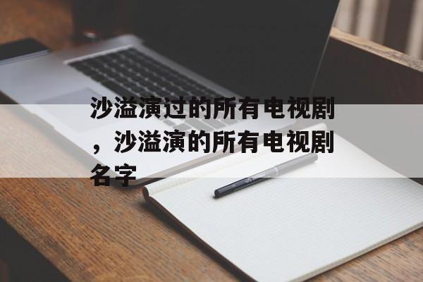 沙溢演过的所有电视剧，沙溢演的所有电视剧名字-第1张图片-