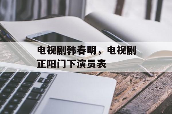 电视剧韩春明，电视剧正阳门下演员表-第1张图片-
