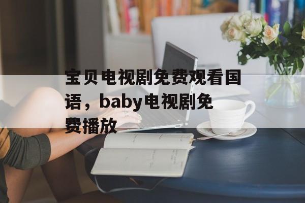 宝贝电视剧免费观看国语，baby电视剧免费播放-第1张图片-