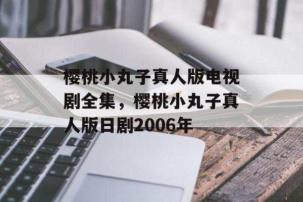 樱桃小丸子真人版电视剧全集，樱桃小丸子真人版日剧2006年-第1张图片-